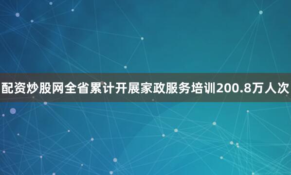 配资炒股网全省累计开展家政服务培训200.8万人次