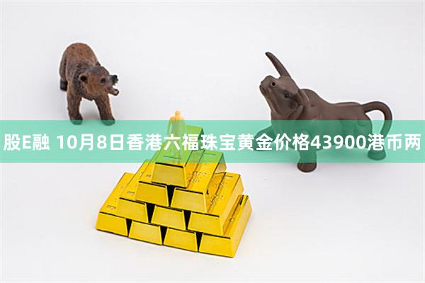 股E融 10月8日香港六福珠宝黄金价格43900港币两