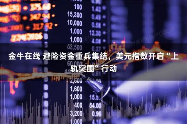 金牛在线 避险资金重兵集结，美元指数开启“上轨突围”行动