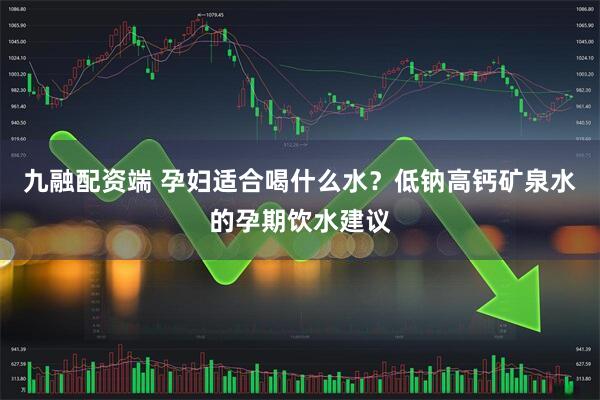 九融配资端 孕妇适合喝什么水？低钠高钙矿泉水的孕期饮水建议