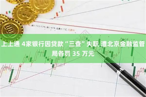上上通 4家银行因贷款“三查”失职 遭北京金融监管局各罚 35 万元