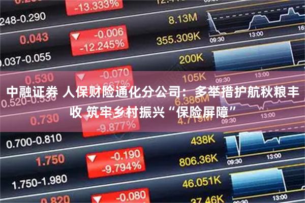 中融证券 人保财险通化分公司：多举措护航秋粮丰收 筑牢乡村振兴“保险屏障”