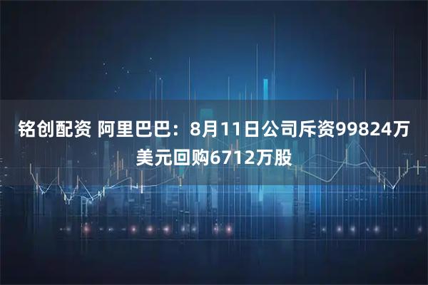 铭创配资 阿里巴巴：8月11日公司斥资99824万美元回购6712万股