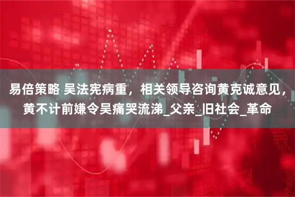 易倍策略 吴法宪病重，相关领导咨询黄克诚意见，黄不计前嫌令吴痛哭流涕_父亲_旧社会_革命