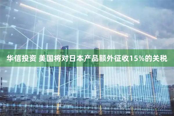 华信投资 美国将对日本产品额外征收15%的关税