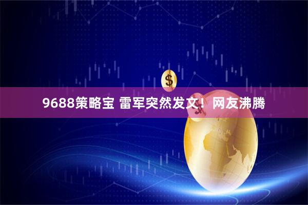 9688策略宝 雷军突然发文！网友沸腾