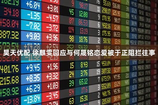 昊天优配 徐麒雯回应与何晟铭恋爱被于正阻拦往事