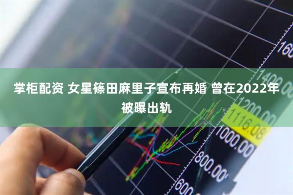 掌柜配资 女星篠田麻里子宣布再婚 曾在2022年被曝出轨