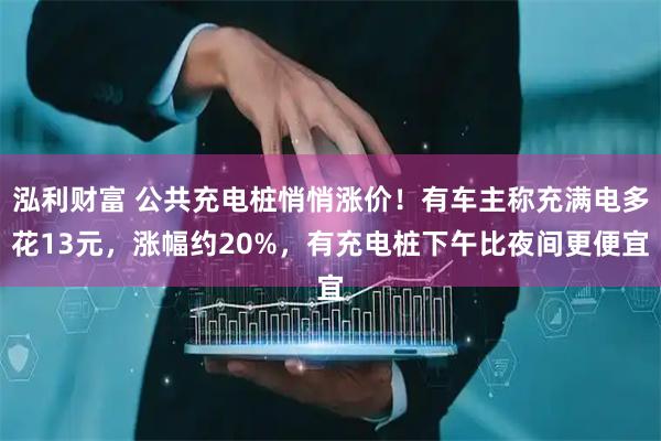 泓利财富 公共充电桩悄悄涨价！有车主称充满电多花13元，涨幅约20%，有充电桩下午比夜间更便宜