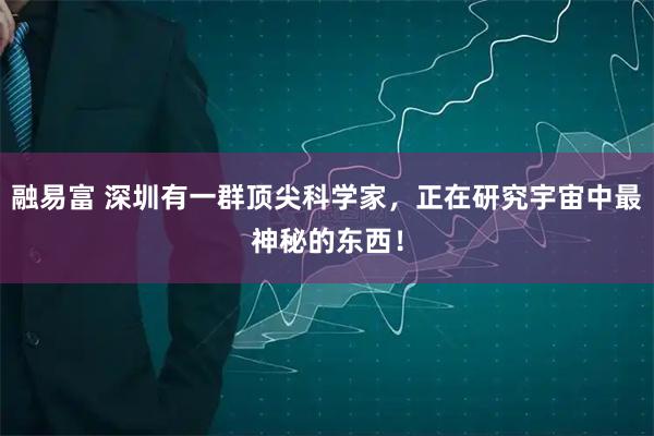 融易富 深圳有一群顶尖科学家，正在研究宇宙中最神秘的东西！