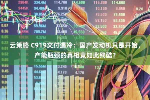 云策略 C919交付遇冷：国产发动机只是开始，产能瓶颈的真相竟如此残酷？