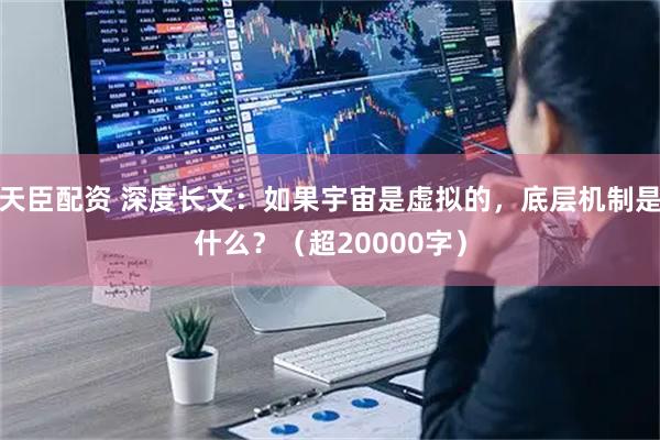 天臣配资 深度长文：如果宇宙是虚拟的，底层机制是什么？（超20000字）