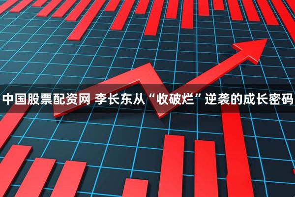 中国股票配资网 李长东从“收破烂”逆袭的成长密码