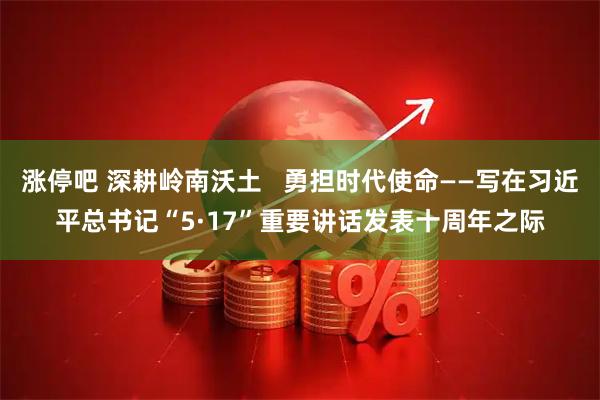 涨停吧 深耕岭南沃土   勇担时代使命——写在习近平总书记“5·17”重要讲话发表十周年之际