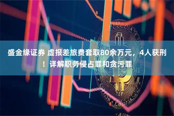 盛金缘证券 虚报差旅费套取80余万元，4人获刑！详解职务侵占罪和贪污罪