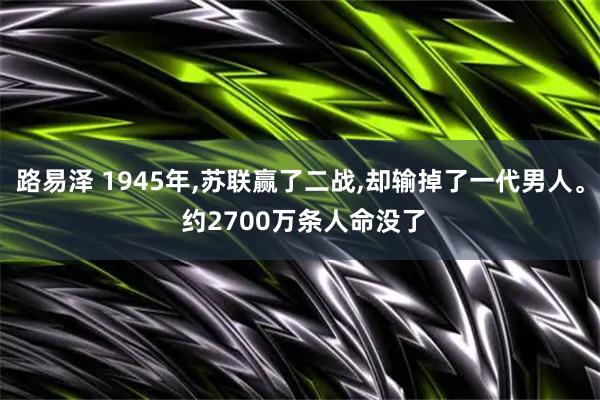 路易泽 1945年,苏联赢了二战,却输掉了一代男人。 约2700万条人命没了
