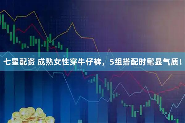 七星配资 成熟女性穿牛仔裤，5组搭配时髦显气质！