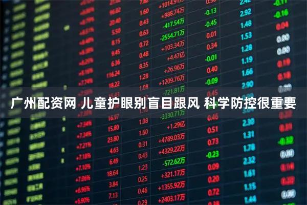 广州配资网 儿童护眼别盲目跟风 科学防控很重要