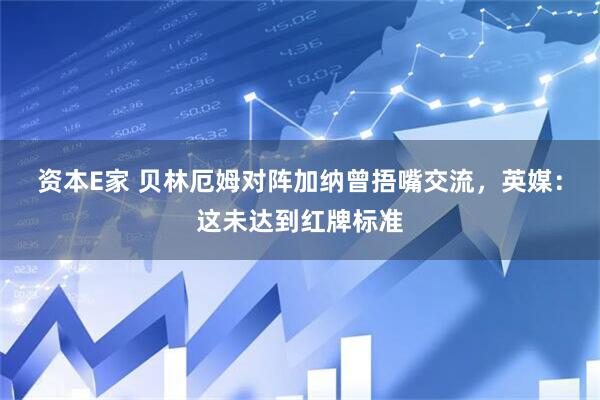 资本E家 贝林厄姆对阵加纳曾捂嘴交流，英媒：这未达到红牌标准