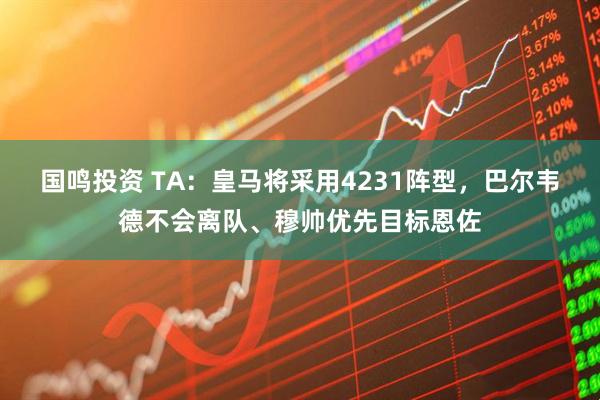 国鸣投资 TA：皇马将采用4231阵型，巴尔韦德不会离队、穆帅优先目标恩佐