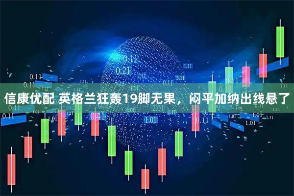 信康优配 英格兰狂轰19脚无果，闷平加纳出线悬了
