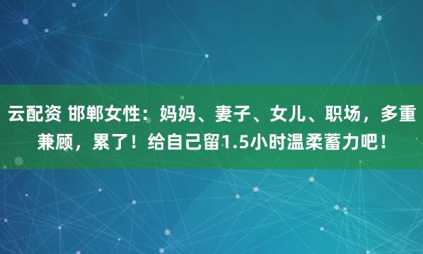 云配资 邯郸女性：妈妈、妻子、女儿、职场，多重兼顾，累了！给自己留1.5小时温柔蓄力吧！