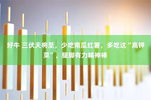 好牛 三伏天将至，少吃南瓜红薯，多吃这“高钾菜”，腿脚有力精神棒