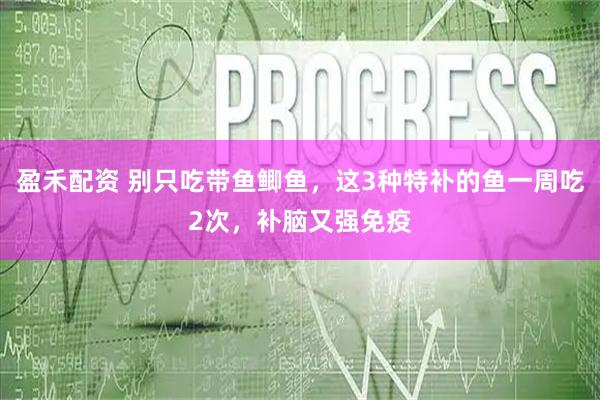 盈禾配资 别只吃带鱼鲫鱼，这3种特补的鱼一周吃2次，补脑又强免疫