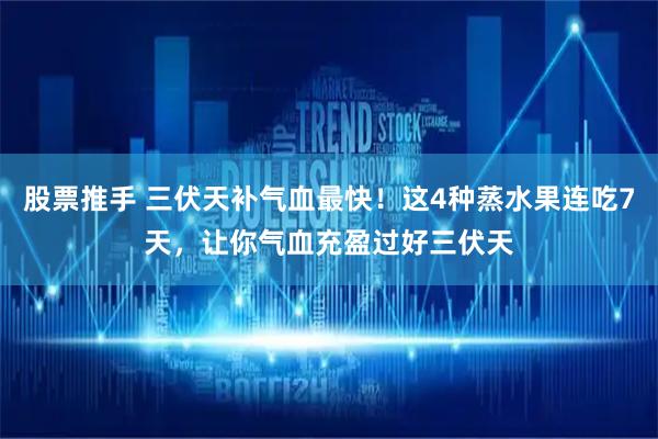 股票推手 三伏天补气血最快！这4种蒸水果连吃7天，让你气血充盈过好三伏天