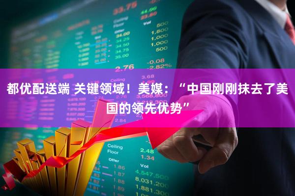 都优配送端 关键领域！美媒：“中国刚刚抹去了美国的领先优势”