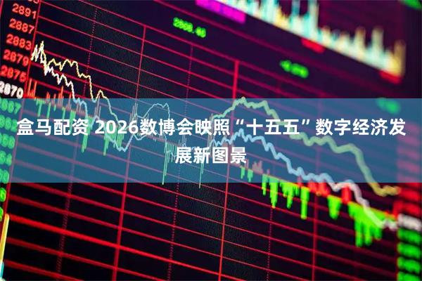 盒马配资 2026数博会映照“十五五”数字经济发展新图景