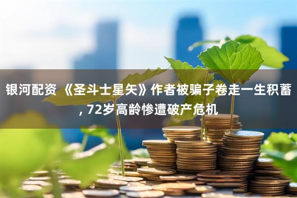 银河配资 《圣斗士星矢》作者被骗子卷走一生积蓄, 72岁高龄惨遭破产危机